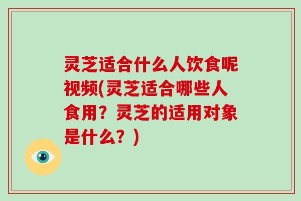 灵芝适合什么人饮食呢视频(灵芝适合哪些人食用?灵芝的适用对象是什么?)-第1张图片-破壁灵芝孢子粉研究指南 灵芝适合什么人饮食呢视频(灵芝适合哪些人食用?灵芝的适用对象是什么?)-第1张图片-破壁灵芝孢子粉研究指南
