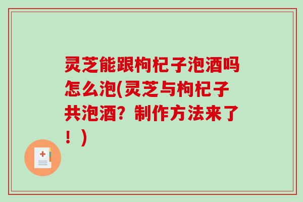 灵芝能跟枸杞子泡酒吗怎么泡(灵芝与枸杞子共泡酒?制作方法来了!)-第1张图片-破壁灵芝孢子粉研究指南 灵芝能跟枸杞子泡酒吗怎么泡(灵芝与枸杞子共泡酒?制作方法来了!)-第1张图片-破壁灵芝孢子粉研究指南