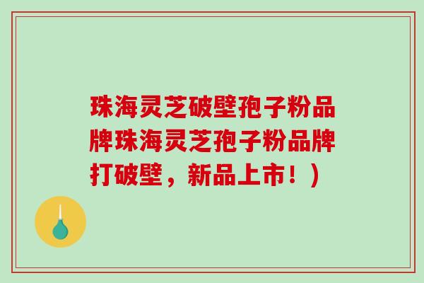 珠海灵芝破壁孢子粉品牌珠海灵芝孢子粉品牌打破壁,新品上市!)-第1张图片-破壁灵芝孢子粉研究指南 珠海灵芝破壁孢子粉品牌珠海灵芝孢子粉品牌打破壁,新品上市!)-第1张图片-破壁灵芝孢子粉研究指南