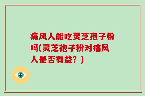 痛风人能吃灵芝孢子粉吗(灵芝孢子粉对痛风人是否有益?)-第1张图片-破壁灵芝孢子粉研究指南 痛风人能吃灵芝孢子粉吗(灵芝孢子粉对痛风人是否有益?)-第1张图片-破壁灵芝孢子粉研究指南