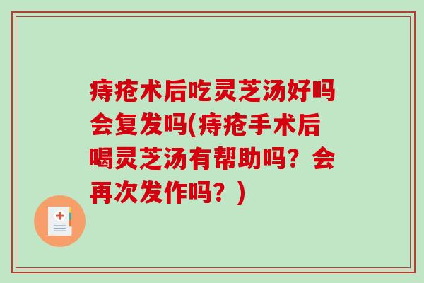 痔疮术后吃灵芝汤好吗会复发吗(痔疮手术后喝灵芝汤有帮助吗?会再次发作吗?)-第1张图片-破壁灵芝孢子粉研究指南 痔疮术后吃灵芝汤好吗会复发吗(痔疮手术后喝灵芝汤有帮助吗?会再次发作吗?)-第1张图片-破壁灵芝孢子粉研究指南