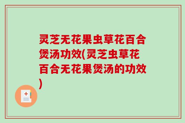 灵芝无花果虫草花百合煲汤功效(灵芝虫草花百合无花果煲汤的功效)-第1张图片-破壁灵芝孢子粉研究指南