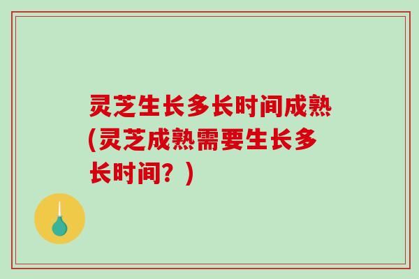 灵芝生长多长时间成熟(灵芝成熟需要生长多长时间？)-第1张图片-破壁灵芝孢子粉研究指南