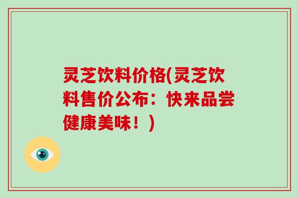 灵芝饮料价格(灵芝饮料售价公布：快来品尝健康美味！)-第1张图片-破壁灵芝孢子粉研究指南