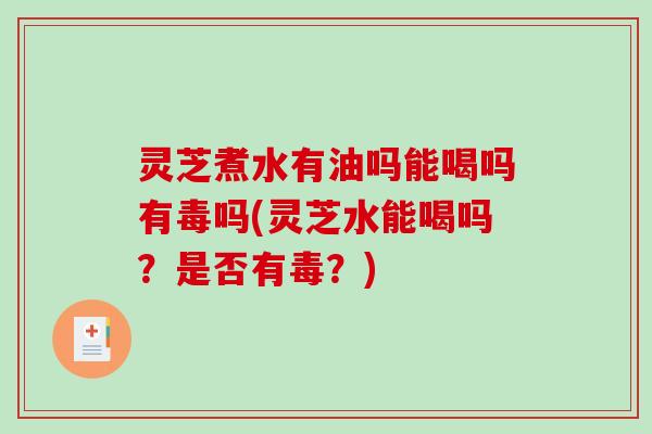 灵芝煮水有油吗能喝吗有毒吗(灵芝水能喝吗?是否有毒?)-第1张图片-破壁灵芝孢子粉研究指南 灵芝煮水有油吗能喝吗有毒吗(灵芝水能喝吗?是否有毒?)-第1张图片-破壁灵芝孢子粉研究指南