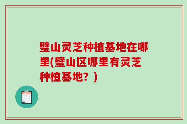 璧山灵芝种植基地在哪里(璧山区哪里有灵芝种植基地?)-第1张图片-破壁灵芝孢子粉研究指南 璧山灵芝种植基地在哪里(璧山区哪里有灵芝种植基地?)-第1张图片-破壁灵芝孢子粉研究指南