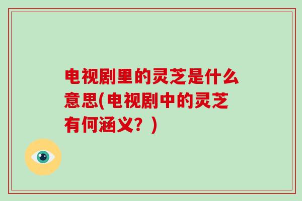 电视剧里的灵芝是什么意思(电视剧中的灵芝有何涵义?)-第1张图片-破壁灵芝孢子粉研究指南 电视剧里的灵芝是什么意思(电视剧中的灵芝有何涵义?)-第1张图片-破壁灵芝孢子粉研究指南