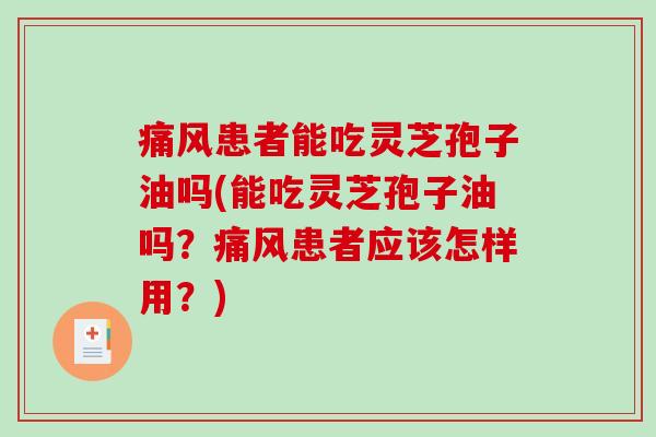 痛风患者能吃灵芝孢子油吗(能吃灵芝孢子油吗?痛风患者应该怎样用?)-第1张图片-破壁灵芝孢子粉研究指南 痛风患者能吃灵芝孢子油吗(能吃灵芝孢子油吗?痛风患者应该怎样用?)-第1张图片-破壁灵芝孢子粉研究指南
