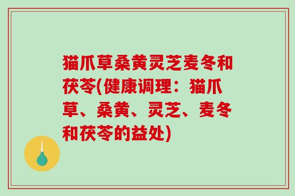 猫爪草桑黄灵芝麦冬和茯苓(健康调理:猫爪草、桑黄、灵芝、麦冬和茯苓的益处)-第1张图片-破壁灵芝孢子粉研究指南 猫爪草桑黄灵芝麦冬和茯苓(健康调理:猫爪草、桑黄、灵芝、麦冬和茯苓的益处)-第1张图片-破壁灵芝孢子粉研究指南