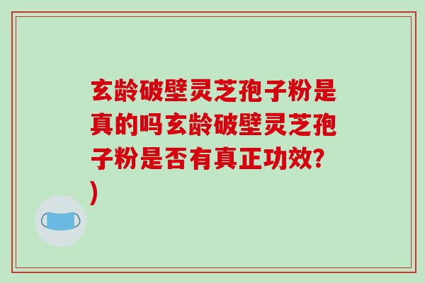玄龄破壁灵芝孢子粉是真的吗玄龄破壁灵芝孢子粉是否有真正功效?)-第1张图片-破壁灵芝孢子粉研究指南 玄龄破壁灵芝孢子粉是真的吗玄龄破壁灵芝孢子粉是否有真正功效?)-第1张图片-破壁灵芝孢子粉研究指南