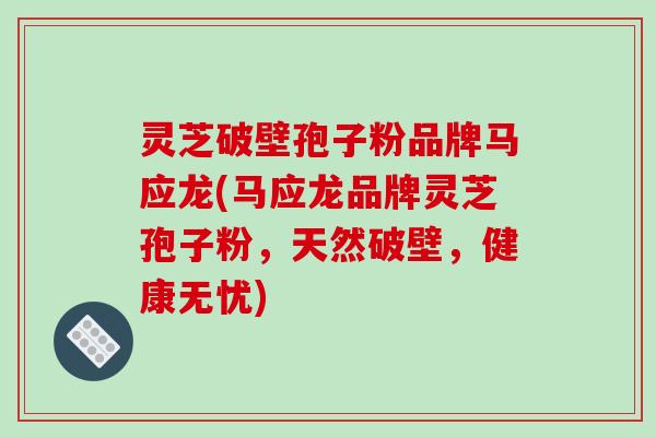 灵芝破壁孢子粉品牌马应龙(马应龙品牌灵芝孢子粉,天然破壁,健康无忧)-第1张图片-破壁灵芝孢子粉研究指南 灵芝破壁孢子粉品牌马应龙(马应龙品牌灵芝孢子粉,天然破壁,健康无忧)-第1张图片-破壁灵芝孢子粉研究指南