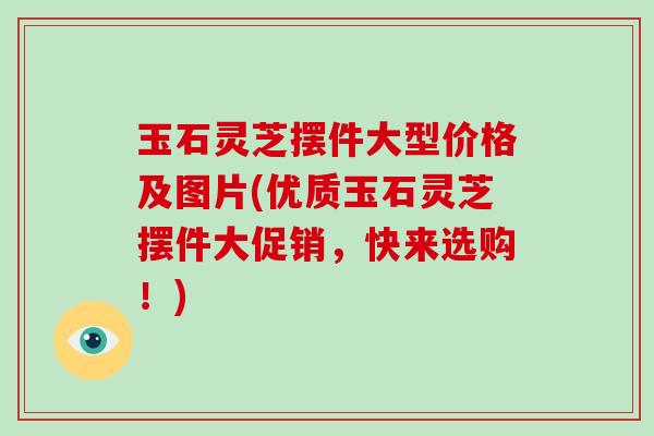 玉石灵芝摆件大型价格及图片(优质玉石灵芝摆件大促销,快来选购!)-第1张图片-破壁灵芝孢子粉研究指南 玉石灵芝摆件大型价格及图片(优质玉石灵芝摆件大促销,快来选购!)-第1张图片-破壁灵芝孢子粉研究指南