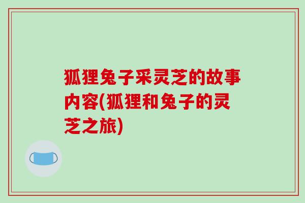 狐狸兔子采灵芝的故事内容(狐狸和兔子的灵芝之旅)-第1张图片-破壁灵芝孢子粉研究指南 狐狸兔子采灵芝的故事内容(狐狸和兔子的灵芝之旅)-第1张图片-破壁灵芝孢子粉研究指南