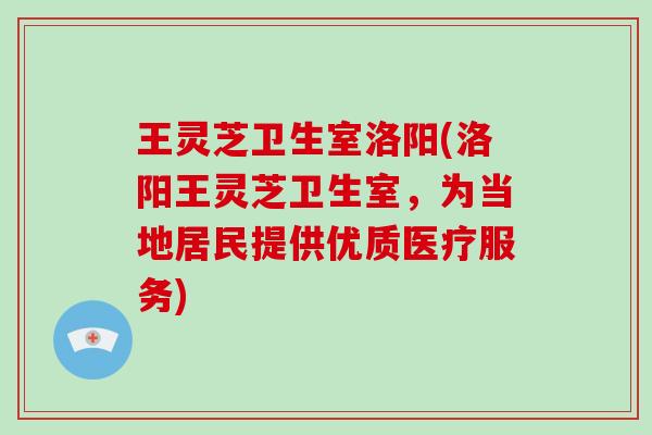 王灵芝卫生室洛阳(洛阳王灵芝卫生室,为当地居民提供优质医疗服务)-第1张图片-破壁灵芝孢子粉研究指南 王灵芝卫生室洛阳(洛阳王灵芝卫生室,为当地居民提供优质医疗服务)-第1张图片-破壁灵芝孢子粉研究指南