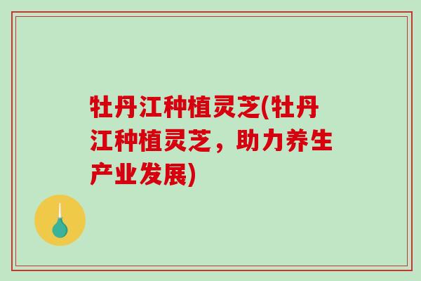 牡丹江种植灵芝(牡丹江种植灵芝,助力养生产业发展)-第1张图片-破壁灵芝孢子粉研究指南 牡丹江种植灵芝(牡丹江种植灵芝,助力养生产业发展)-第1张图片-破壁灵芝孢子粉研究指南