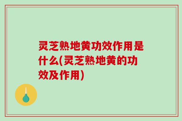 灵芝熟地黄功效作用是什么(灵芝熟地黄的功效及作用)-第1张图片-破壁灵芝孢子粉研究指南