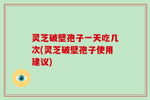 灵芝破壁孢子一天吃几次(灵芝破壁孢子使用建议)-第1张图片-破壁灵芝孢子粉研究指南