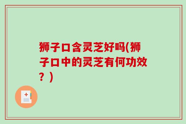 狮子口含灵芝好吗(狮子口中的灵芝有何功效?)-第1张图片-破壁灵芝孢子粉研究指南 狮子口含灵芝好吗(狮子口中的灵芝有何功效?)-第1张图片-破壁灵芝孢子粉研究指南