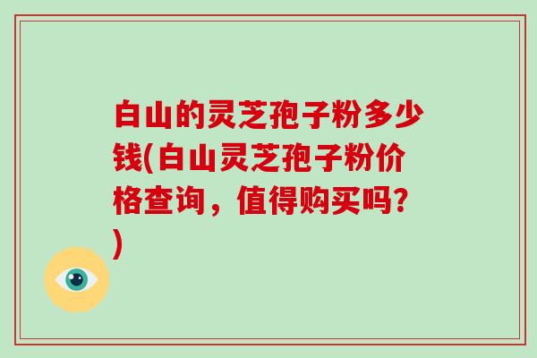 白山的灵芝孢子粉多少钱(白山灵芝孢子粉价格查询,值得购买吗?)-第1张图片-破壁灵芝孢子粉研究指南 白山的灵芝孢子粉多少钱(白山灵芝孢子粉价格查询,值得购买吗?)-第1张图片-破壁灵芝孢子粉研究指南
