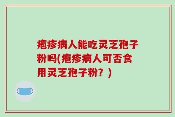 疱疹病人能吃灵芝孢子粉吗(疱疹病人可否食用灵芝孢子粉?)-第1张图片-破壁灵芝孢子粉研究指南 疱疹病人能吃灵芝孢子粉吗(疱疹病人可否食用灵芝孢子粉?)-第1张图片-破壁灵芝孢子粉研究指南