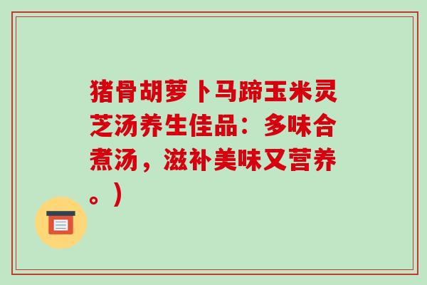 猪骨胡萝卜马蹄玉米灵芝汤养生佳品：多味合煮汤，滋补美味又营养。)-第1张图片-破壁灵芝孢子粉研究指南