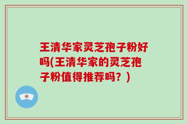 王清华家灵芝孢子粉好吗(王清华家的灵芝孢子粉值得推荐吗?)-第1张图片-破壁灵芝孢子粉研究指南 王清华家灵芝孢子粉好吗(王清华家的灵芝孢子粉值得推荐吗?)-第1张图片-破壁灵芝孢子粉研究指南