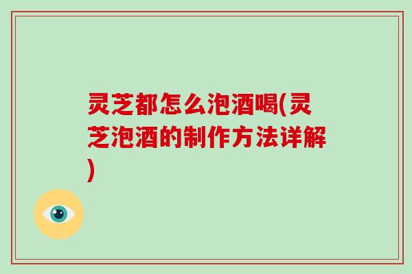 灵芝都怎么泡酒喝(灵芝泡酒的制作方法详解)-第1张图片-破壁灵芝孢子粉研究指南