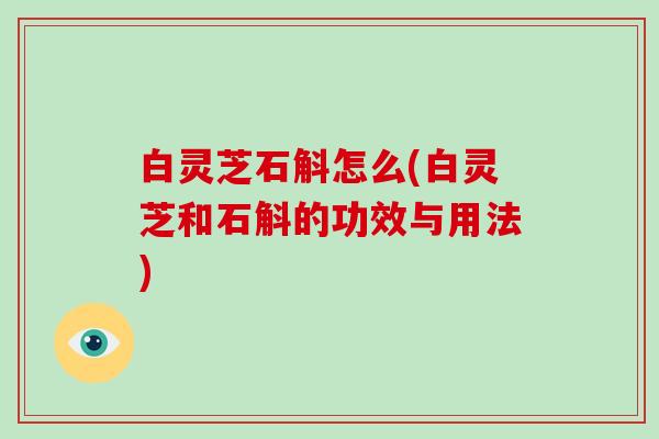 白灵芝石斛怎么(白灵芝和石斛的功效与用法)-第1张图片-破壁灵芝孢子粉研究指南
