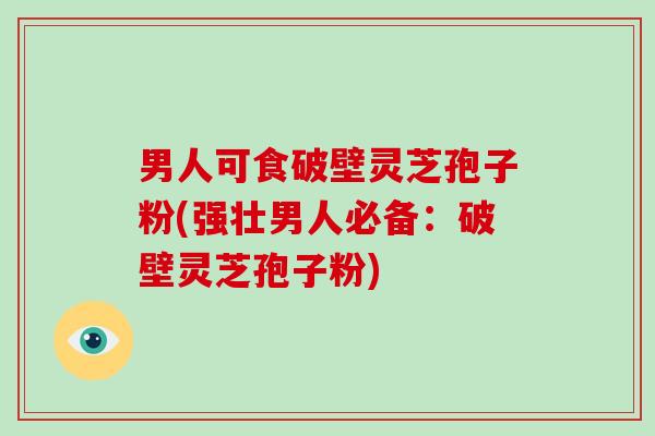 男人可食破壁灵芝孢子粉(强壮男人必备:破壁灵芝孢子粉)-第1张图片-破壁灵芝孢子粉研究指南 男人可食破壁灵芝孢子粉(强壮男人必备:破壁灵芝孢子粉)-第1张图片-破壁灵芝孢子粉研究指南