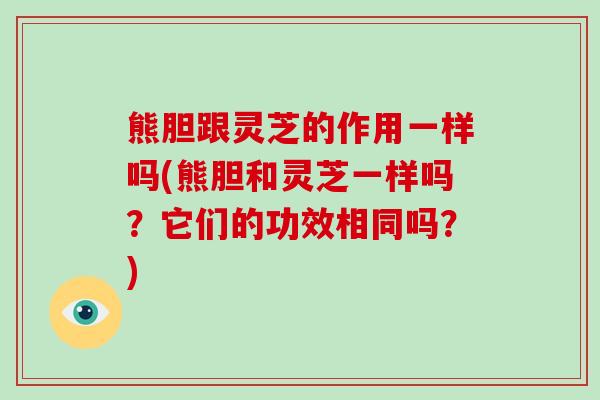 熊胆跟灵芝的作用一样吗(熊胆和灵芝一样吗？它们的功效相同吗？)-第1张图片-破壁灵芝孢子粉研究指南