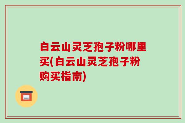白云山灵芝孢子粉哪里买(白云山灵芝孢子粉购买指南)-第1张图片-破壁灵芝孢子粉研究指南 白云山灵芝孢子粉哪里买(白云山灵芝孢子粉购买指南)-第1张图片-破壁灵芝孢子粉研究指南
