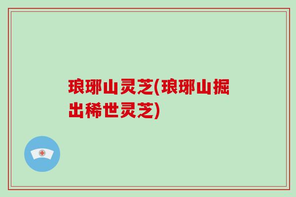 琅琊山灵芝(琅琊山掘出稀世灵芝)-第1张图片-破壁灵芝孢子粉研究指南