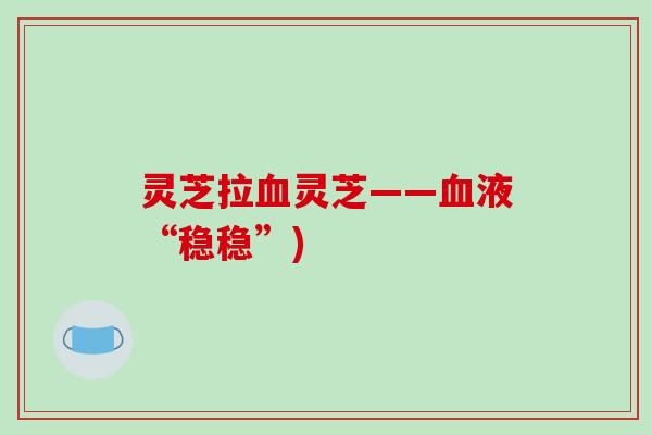 灵芝拉血灵芝——血液“稳稳”)-第1张图片-破壁灵芝孢子粉研究指南 灵芝拉血灵芝——血液“稳稳”)-第1张图片-破壁灵芝孢子粉研究指南