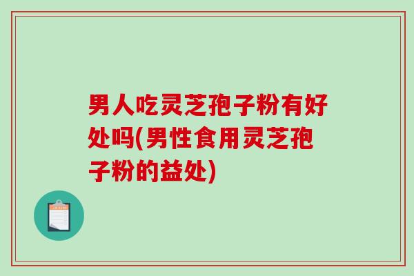 男人吃灵芝孢子粉有好处吗(男性食用灵芝孢子粉的益处)-第1张图片-破壁灵芝孢子粉研究指南 男人吃灵芝孢子粉有好处吗(男性食用灵芝孢子粉的益处)-第1张图片-破壁灵芝孢子粉研究指南