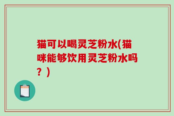 猫可以喝灵芝粉水(猫咪能够饮用灵芝粉水吗?)-第1张图片-破壁灵芝孢子粉研究指南 猫可以喝灵芝粉水(猫咪能够饮用灵芝粉水吗?)-第1张图片-破壁灵芝孢子粉研究指南