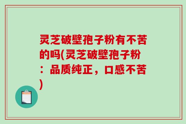 灵芝破壁孢子粉有不苦的吗(灵芝破壁孢子粉:品质纯正,口感不苦)-第1张图片-破壁灵芝孢子粉研究指南 灵芝破壁孢子粉有不苦的吗(灵芝破壁孢子粉:品质纯正,口感不苦)-第1张图片-破壁灵芝孢子粉研究指南