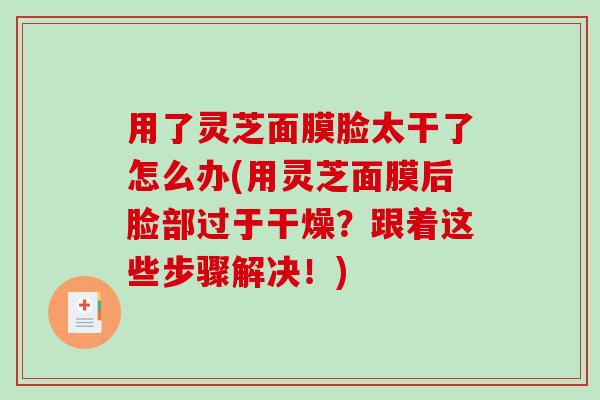 用了灵芝面膜脸太干了怎么办(用灵芝面膜后脸部过于干燥?跟着这些步骤解决!)-第1张图片-破壁灵芝孢子粉研究指南 用了灵芝面膜脸太干了怎么办(用灵芝面膜后脸部过于干燥?跟着这些步骤解决!)-第1张图片-破壁灵芝孢子粉研究指南