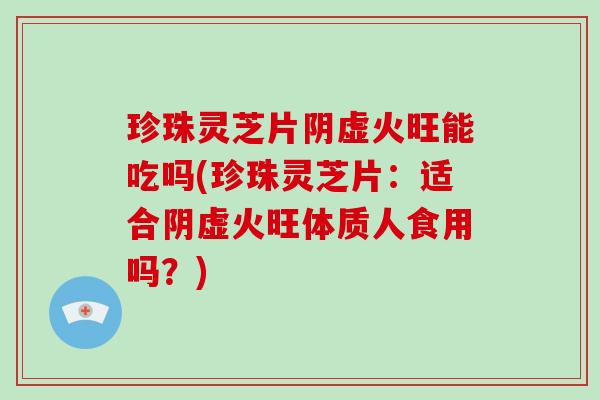 珍珠灵芝片阴虚火旺能吃吗(珍珠灵芝片:适合阴虚火旺体质人食用吗?)-第1张图片-破壁灵芝孢子粉研究指南 珍珠灵芝片阴虚火旺能吃吗(珍珠灵芝片:适合阴虚火旺体质人食用吗?)-第1张图片-破壁灵芝孢子粉研究指南