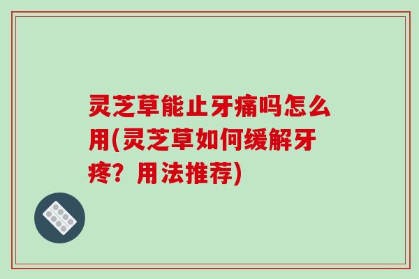 灵芝草能止牙痛吗怎么用(灵芝草如何缓解牙疼?用法推荐)-第1张图片-破壁灵芝孢子粉研究指南 灵芝草能止牙痛吗怎么用(灵芝草如何缓解牙疼?用法推荐)-第1张图片-破壁灵芝孢子粉研究指南