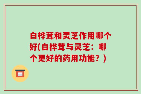白桦茸和灵芝作用哪个好(白桦茸与灵芝:哪个更好的药用功能?)-第1张图片-破壁灵芝孢子粉研究指南 白桦茸和灵芝作用哪个好(白桦茸与灵芝:哪个更好的药用功能?)-第1张图片-破壁灵芝孢子粉研究指南