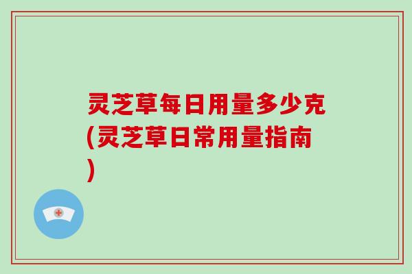 灵芝草每日用量多少克(灵芝草日常用量指南)-第1张图片-破壁灵芝孢子粉研究指南