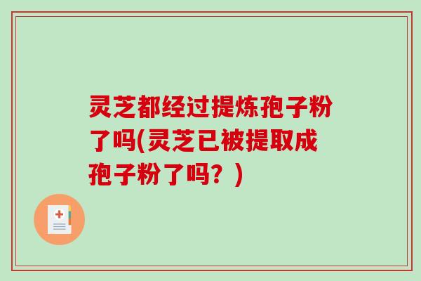 灵芝都经过提炼孢子粉了吗(灵芝已被提取成孢子粉了吗？)-第1张图片-破壁灵芝孢子粉研究指南
