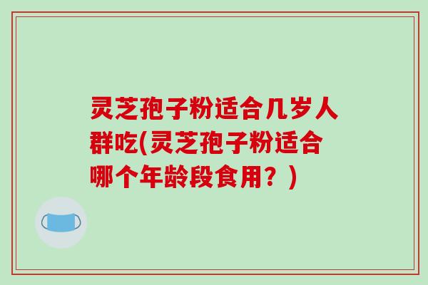 灵芝孢子粉适合几岁人群吃(灵芝孢子粉适合哪个年龄段食用?)-第1张图片-破壁灵芝孢子粉研究指南 灵芝孢子粉适合几岁人群吃(灵芝孢子粉适合哪个年龄段食用?)-第1张图片-破壁灵芝孢子粉研究指南