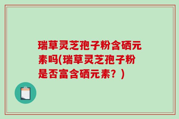 瑞草灵芝孢子粉含硒元素吗(瑞草灵芝孢子粉是否富含硒元素?)-第1张图片-破壁灵芝孢子粉研究指南 瑞草灵芝孢子粉含硒元素吗(瑞草灵芝孢子粉是否富含硒元素?)-第1张图片-破壁灵芝孢子粉研究指南