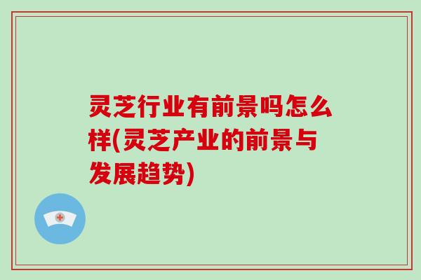 灵芝行业有前景吗怎么样(灵芝产业的前景与发展趋势)-第1张图片-破壁灵芝孢子粉研究指南 灵芝行业有前景吗怎么样(灵芝产业的前景与发展趋势)-第1张图片-破壁灵芝孢子粉研究指南
