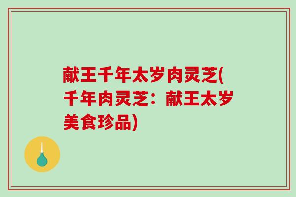献王千年太岁肉灵芝(千年肉灵芝：献王太岁美食珍品)-第1张图片-破壁灵芝孢子粉研究指南