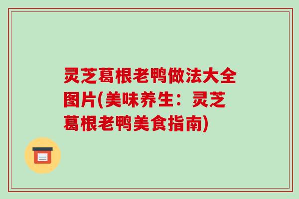 灵芝葛根老鸭做法大全图片(美味养生：灵芝葛根老鸭美食指南)-第1张图片-破壁灵芝孢子粉研究指南