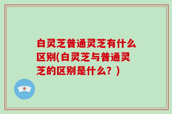 白灵芝普通灵芝有什么区别(白灵芝与普通灵芝的区别是什么?)-第1张图片-破壁灵芝孢子粉研究指南 白灵芝普通灵芝有什么区别(白灵芝与普通灵芝的区别是什么?)-第1张图片-破壁灵芝孢子粉研究指南