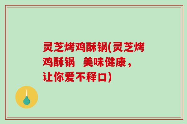 灵芝烤鸡酥锅(灵芝烤鸡酥锅 美味健康,让你爱不释口)-第1张图片-破壁灵芝孢子粉研究指南 灵芝烤鸡酥锅(灵芝烤鸡酥锅 美味健康,让你爱不释口)-第1张图片-破壁灵芝孢子粉研究指南