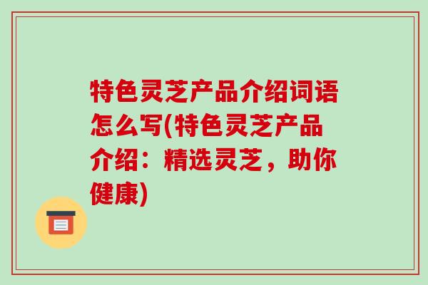 特色灵芝产品介绍词语怎么写(特色灵芝产品介绍:精选灵芝,助你健康)-第1张图片-破壁灵芝孢子粉研究指南 特色灵芝产品介绍词语怎么写(特色灵芝产品介绍:精选灵芝,助你健康)-第1张图片-破壁灵芝孢子粉研究指南